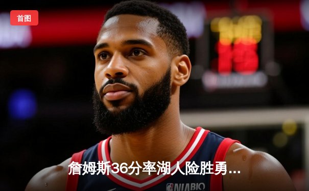 詹姆斯36分率湖人险胜勇士，季后赛席位争夺白热化