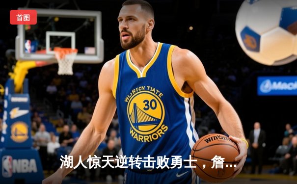 湖人惊天逆转击败勇士，詹姆斯三双统治比赛