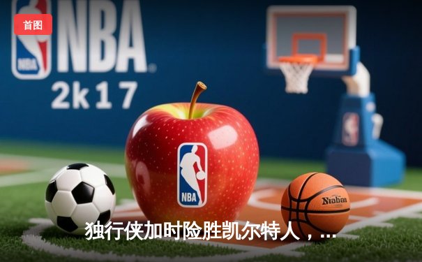 独行侠加时险胜凯尔特人，东契奇三双闪耀总决赛G2