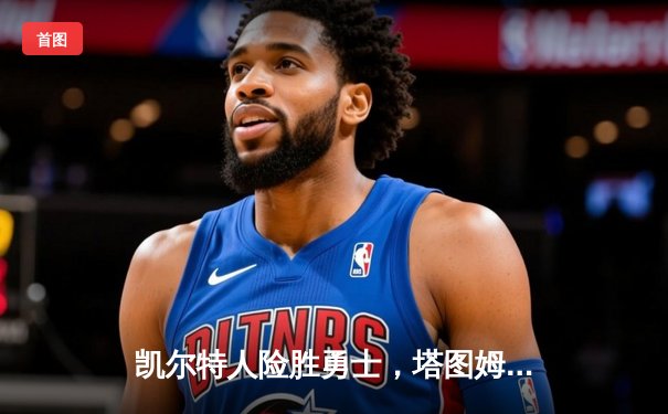 凯尔特人险胜勇士，塔图姆44分创赛季新高