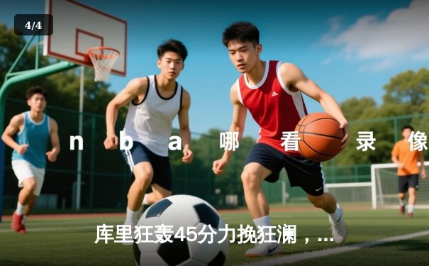 库里狂轰45分力挽狂澜，勇士加时险胜凯尔特人扳平总比分 - 4