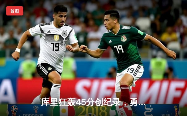 库里狂轰45分创纪录，勇士加时险胜凯尔特人迎六连胜