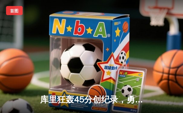 库里狂轰45分创纪录，勇士加时险胜凯尔特人迎六连胜