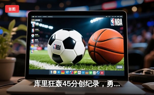 库里狂轰45分创纪录，勇士加时险胜凯尔特人扳平总比分