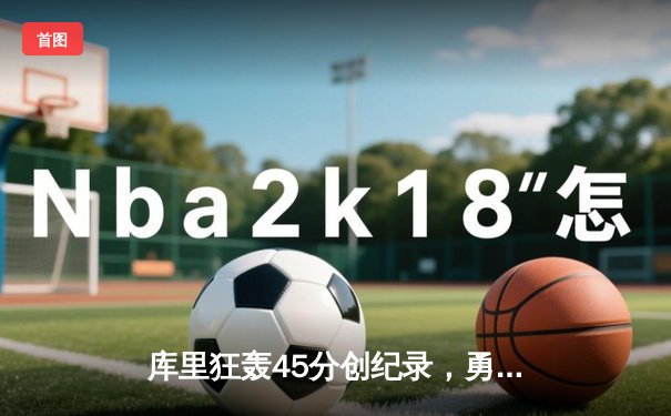 库里狂轰45分创纪录，勇士加时险胜凯尔特人扳平总比分