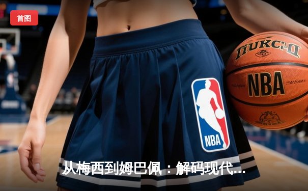 从梅西到姆巴佩：解码现代足球战术体系的三大革命性演变