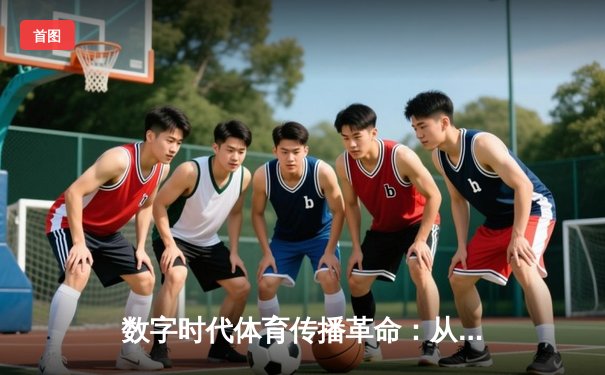 数字时代体育传播革命：从赛场到屏幕的沉浸式体验重构