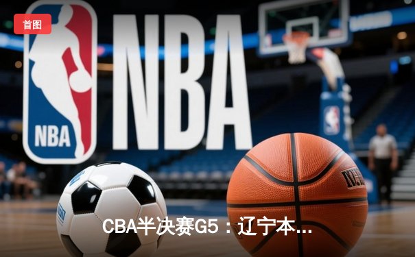 CBA半决赛G5：辽宁本钢加时逆转广东宏远 赵继伟35分创生涯新高