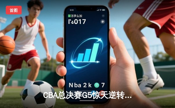 CBA总决赛G5惊天逆转！辽宁本钢加时险胜浙江广厦夺队史第三冠