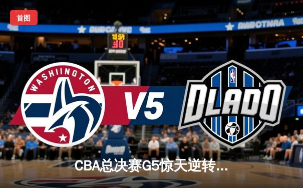 CBA总决赛G5惊天逆转！辽宁本钢加时险胜广东宏远夺队史第四冠