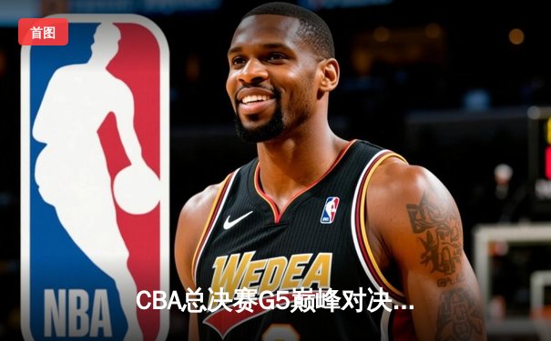 CBA总决赛G5巅峰对决：辽宁本钢加时险胜广东宏远，赵继伟三分雨锁定三连冠