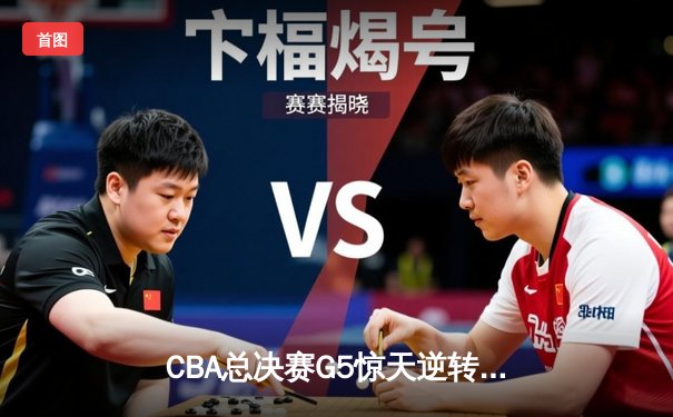 CBA总决赛G5惊天逆转！辽宁本钢加时险胜浙江广厦夺队史第三冠